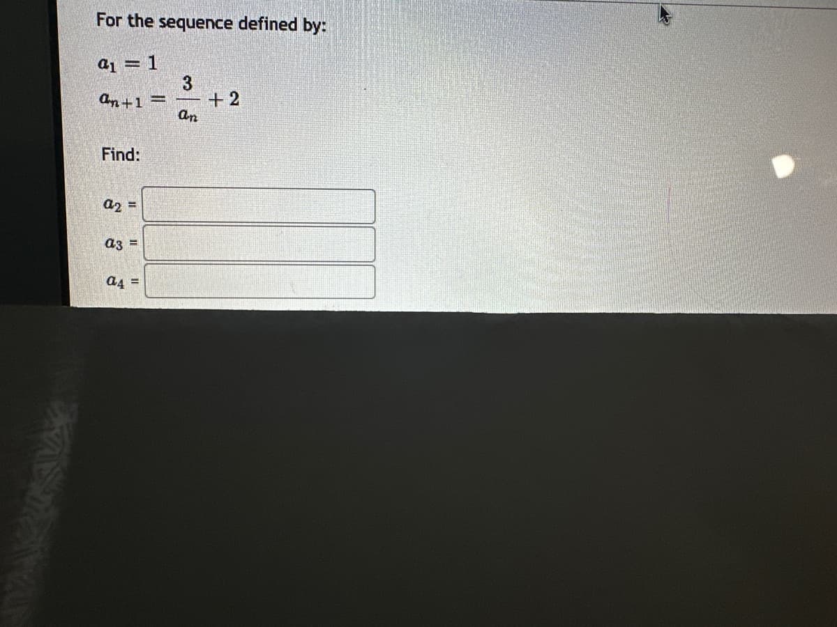 For the sequence defined by:
a₁ = 1
3
an+1 =
+2
an
Find:
a2 =
a3 =
a4
=