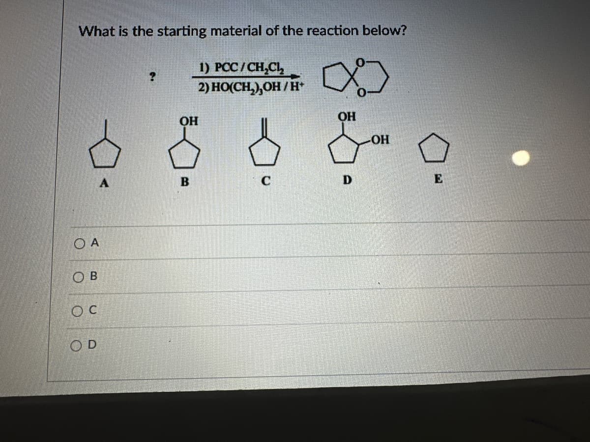 What is the starting material of the reaction below?
OH
1) PCC/CH₂C₁₂
2) HO(CH),OH/H*
OH
OH
OA
OB
OC
OD
B
C
D
E