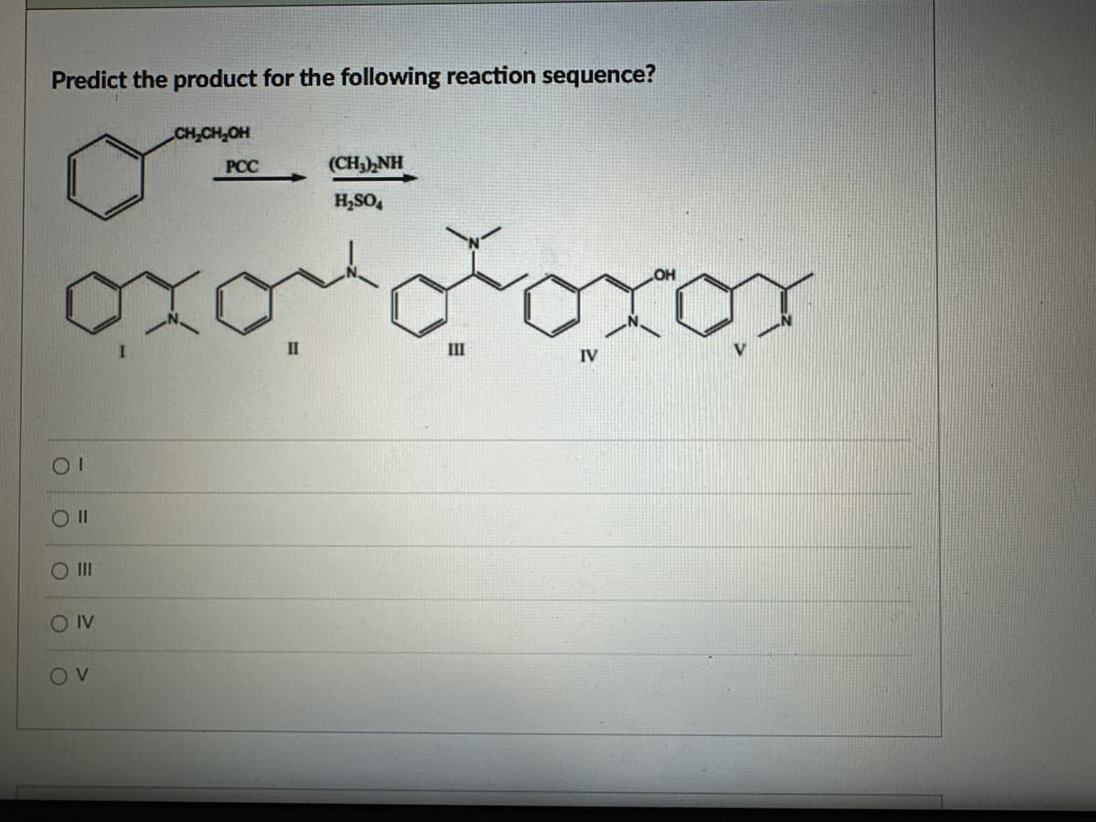 Predict the product for the following reaction sequence?
Οι
O II
O
III
OIV
OV
CH₂CH₂OH
PCC
(CH3)2NH
H₂SO
II
III
IV