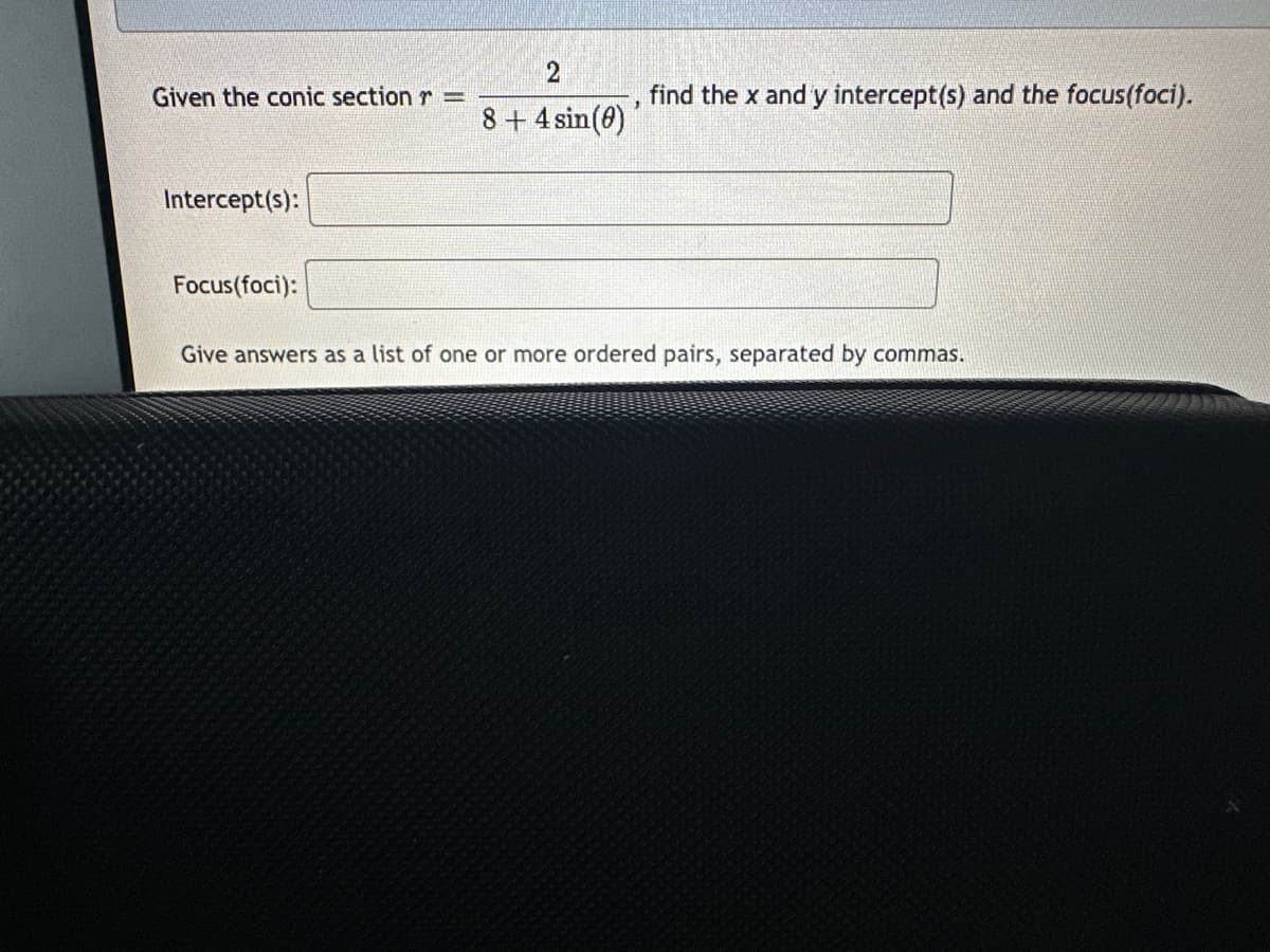 2
Given the conic section r =
find the x and y intercept(s) and the focus(foci).
8+ 4 sin(0)
Intercept(s):
Focus(foci):
Give answers as a list of one or more ordered pairs, separated by commas.