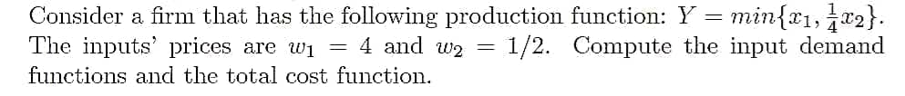 Consider a firm that has the following production function: Y = min{x₁, x2}.
4 and 2
=
= 1/2. Compute the input demand
The inputs' prices are w₁ =
functions and the total cost function.