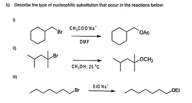 b) Describe the type of nucleophilic substitution that occur in the reactions below:
i)
CH₂COO Na
Br
OAC
DMF
ухосно
CH,OH, 25 °C
iii)
Br
Br
E10 Na
OEI
