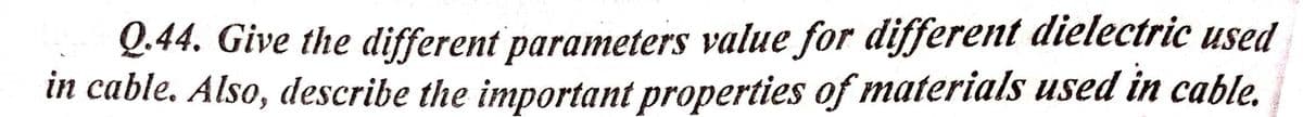 Q.44. Give the different parameters value for different dielectric used
in cable. Also, describe the important properties of materials used in cable.
