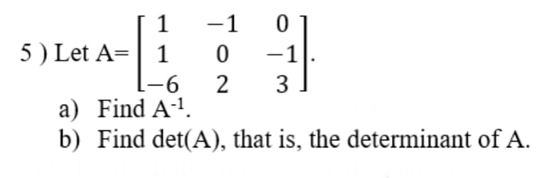 -1
0
2 3
0
−1
1
5) Let A= 1
L-6
a) Find A-¹.
b) Find det(A), that is, the determinant of A.