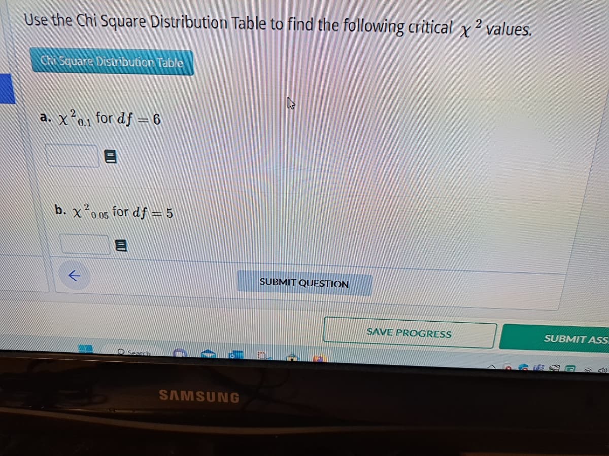 Use the Chi Square Distribution Table to find the following critical x2 values.
Chi Square Distribution Table
a. x². for df = 6
0.1
3
b. x20.05 for df = 5
Search
SAMSUNG
SUBMIT QUESTION
SAVE PROGRESS
SUBMIT ASS
(1)