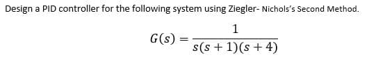 Design a PID controller for the following system using Ziegler- Nichols's Second Method.
1
s(s+ 1)(s + 4)
G(s)
=