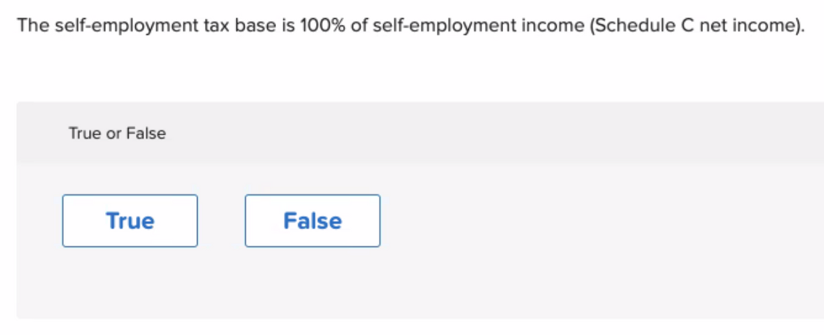 The self-employment tax base is 100% of self-employment income (Schedule C net income).
True or False
True
False