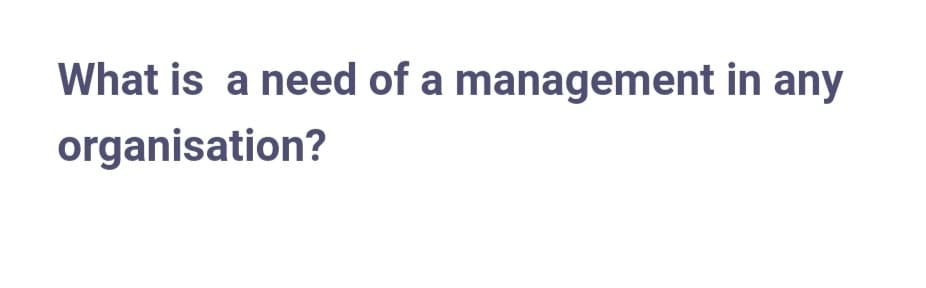 What is a need of a management in any
organisation?