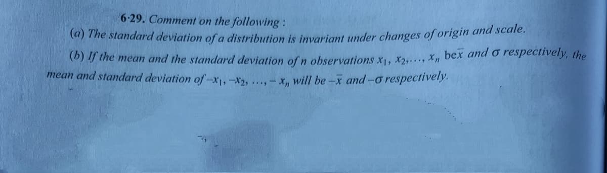 6-29. Comment on the following:
(a) The standard deviation of a distribution is invariant under changes of origin and scale.
(0) f the mean and the standard deviation ofn observations XI, X2..., x, bex and ở respectively, the
mean and standard deviation of-x),-x, ..- x, will be-x and-o respectively.
