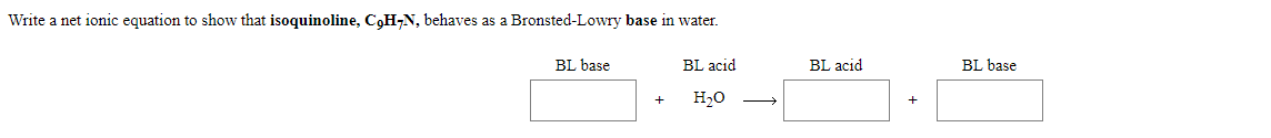Write a net ionic equation to show that isoquinoline, C9H-N, behaves as a Bronsted-Lowry base in water.
BL base
BL acid
BL acid
BL base
H20
+
