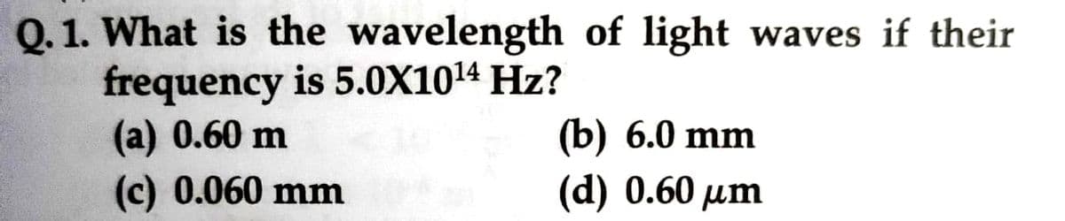 of light waves if their
(b) 6.0 mm
(d) 0.60 μm
Q. 1. What is the wavelength
frequency is 5.0X10¹4 Hz?
(a) 0.60 m
(c) 0.060 mm