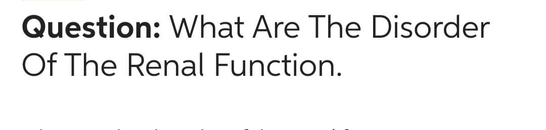 Question: What Are The Disorder
Of The Renal Function.