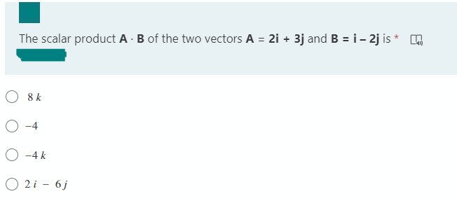 The scalar product A · B of the two vectors A = 2i + 3j and B = i- 2j is *
O 8 k
O -4
O -4 k
O 2i - 6j
