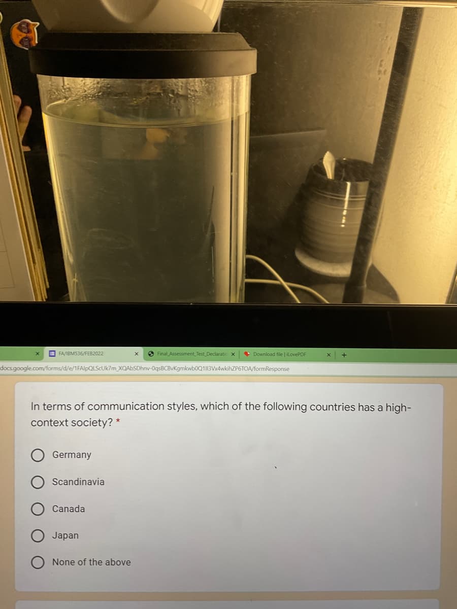 E FAIBMS36/FEB2022
6 Final Assessment_Test Declaratio
• Download file | ilovePDF
docsgoogle.com/forms/d/e/1FAlpQLScUk7m XQAbSDhnv-0qsBCBvKgmkwb0Q1I|3Vx4wkihZP6TOA/formResponse
In terms of communication styles, which of the following countries has a high-
context society? *
Germany
Scandinavia
Canada
Japan
None of the above
