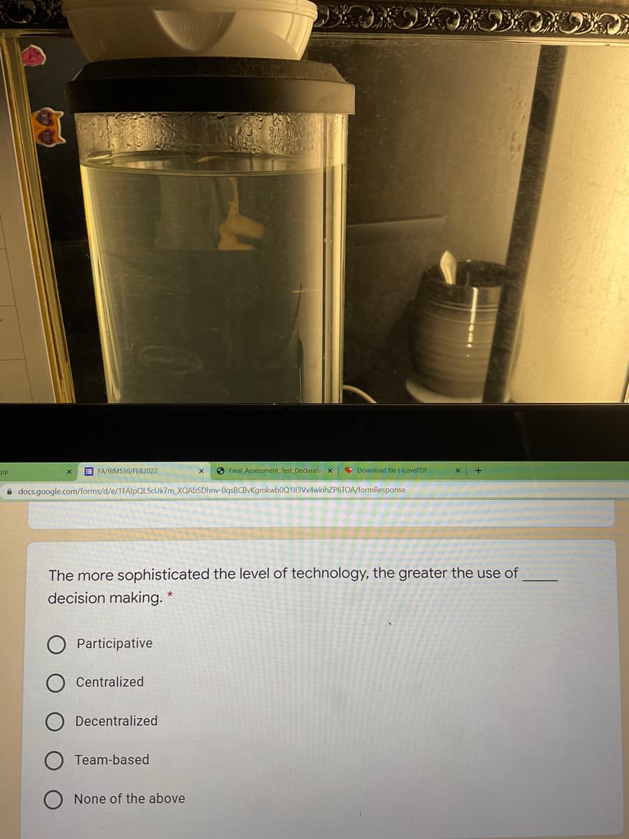 E FA/IBM536/FEB2022
O Final Assessment Test Declaratic x
• Download file ilovePDF
pp
i docs.google.com/forms/d/e/1FAlpQLSCUk7m_XQAbSDhnv-OqsBCBvKgmkwb0Q113Vx4wkihZP6TOA/formResponse
The more sophisticated the level of technology, the greater the use of
decision making. *
Participative
Centralized
Decentralized
Team-based
None of the above
