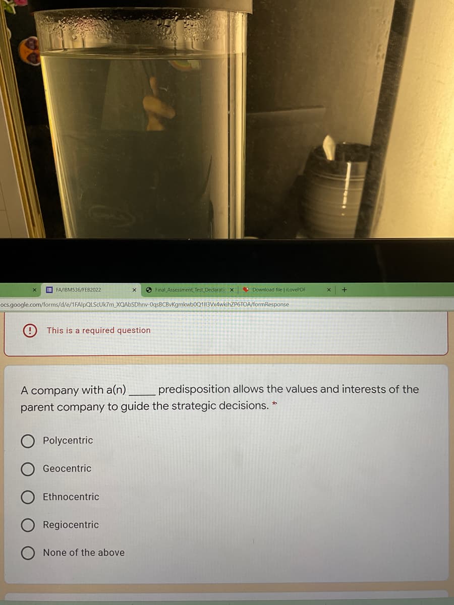 E FA/IBM536/FEB2022
S Final Assessment Test Declaratic
• Download file iLovePDF
ocs.google.com/forms/d/e/1FA/PQLSCUK7M_XQAbSDhnv-0qsBCBvKgmkwb0Q1||3Vx4wkihZP6TOA/formResponse
This is a required question
A company with a(n)
parent company to guide the strategic decisions. *
predisposition allows the values and interests of the
Polycentric
Geocentric
Ethnocentric
Regiocentric
None of the above
