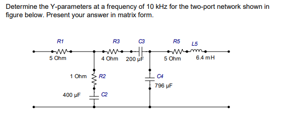 Determine the Y-parameters at a frequency of 10 kHz for the two-port network shown in
figure below. Present your answer in matrix form.
R1
5 Ohm
1 Ohm
400 μF
4 Ohm
R2
R3
C2
HE
200 μF
R5
L5
wome
5 Ohm
C4
796 µF
6.4 mH