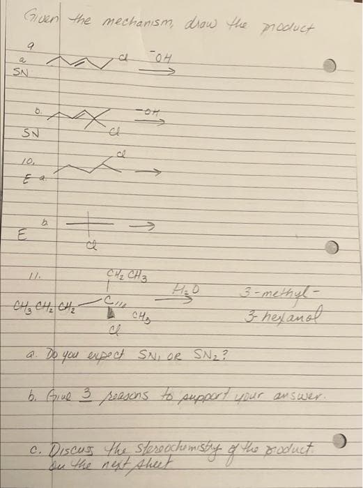 Guen the mechanism, diaw Hhe moduct
SN
SN
10.
CH CH3
3-methyl-
3 hey anet
CHy
a. Do you enpect SNI OR SN2?
6. Giue 3 peasens
to puppert your answer.
c. Discus the Steroachimisty f tho grsduct
su the nut Ahut
