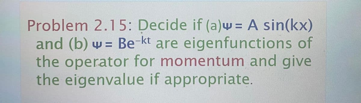 Problem 2.15: Decide if (a)w = A sin(kx)
and (b) w = Be-kt are eigenfunctions of
the operator for momentum and give
the eigenvalue if appropriate.