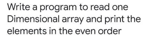 Write a program to read one
Dimensional array and print the
elements in the even order
