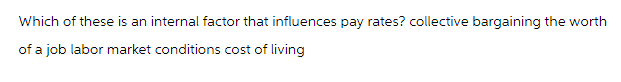 Which of these is an internal factor that influences pay rates? collective bargaining the worth
of a job labor market conditions cost of living