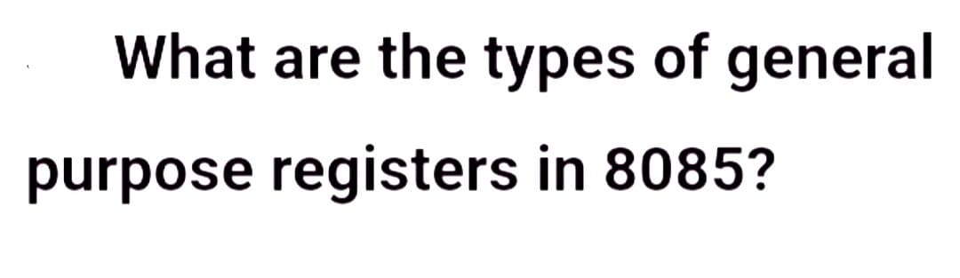 What are the types of general
purpose registers in 8085?