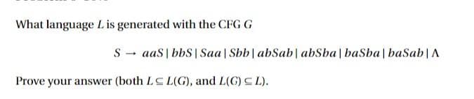 What language L is generated with the CFG G
S - aas | bbS| Saa | Sbb| abSab| abSba| baSba | baSab|A
Prove your answer (both LC L(G), and L(G) C L).
