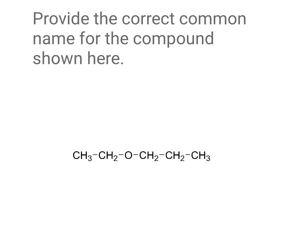 Provide the correct common
name for the
compound
shown here.
CH3-CH₂-O-CH₂-CH₂-CH3