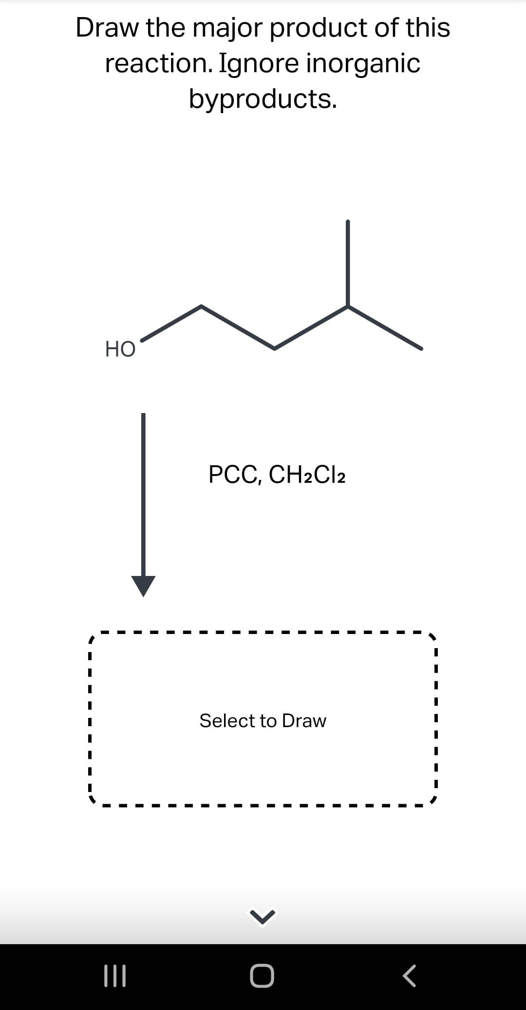 Draw the major product of this
reaction. Ignore inorganic
byproducts.
HO
|||
PCC, CH2Cl2
Select to Draw
> O
r