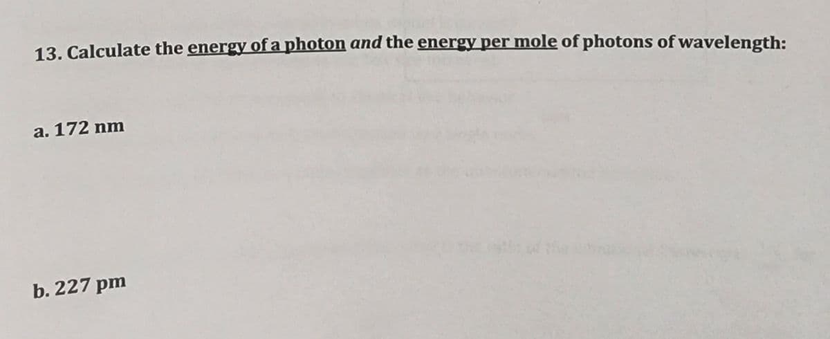 13. Calculate the energy of a photon and the energy per mole of photons of wavelength:
a. 172 nm
b. 227 pm