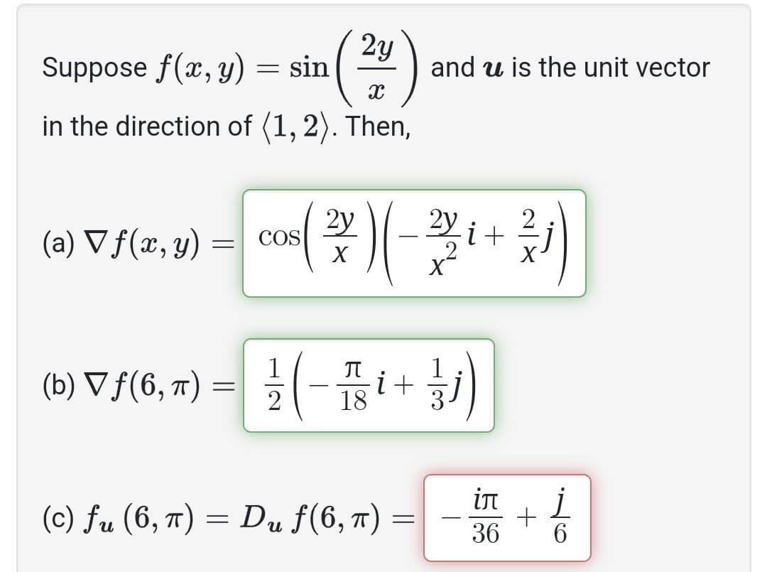2y
X
in the direction of (1, 2). Then,
Suppose f(x, y)
(b) ▼ ƒ(6, π)
= sin
2y
(a) ▼ ƒ (x, y) = cos( 2 ) ( − 2 i + ²)
COS
X
X
=
and u is the unit vector
1/2 ( − 1 { ₁ + 1/ /j)
i
18
(c) fu (6, π) = Du ƒ(6, π)
=
іл
j
36 6
+