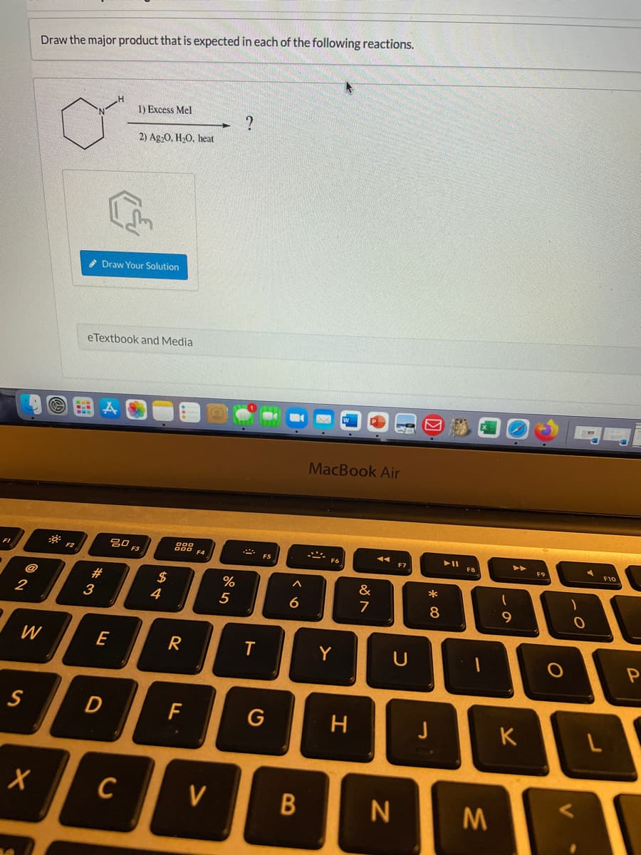 Draw the major product that is expected in each of the following reactions.
1) Excess Mel
2) Ag20. H20. heat
* Draw Your Solution
eTextbook and Media
MacBook Air
吕0
F9
F4
FS
FI
&
*
$
4
@
#
7
8.
9.
2
3
W
E
Y
S
F
G
H
K
C
V
B
