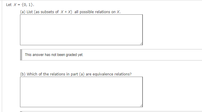 Let X = {0, 1}.
(a) List (as subsets of X X X) all possible relations on X.
This answer has not been graded yet.
(b) Which of the relations in part (a) are equivalence relations?