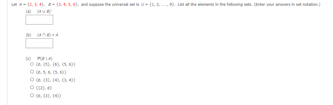 Let A = {2, 3, 4), B = {3, 4, 5, 6}, and suppose the universal set is U = {1, 2, ..., 9). List all the elements in the following sets. (Enter your answers in set notation.)
(a)
(AUB)'
(b)
(c)
(ANB) x A
P(B\A)
O {Ø, {5}, {6}, {5,6}}
O {0, 5, 6, 5, 6}}
O {0, {3}, {4}, {3, 4}}
O {{2}, 0}
O {0, {3}, {4}}