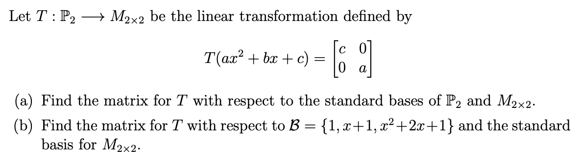 Let T : P2
→ M2x2 be the linear transformation defined by
T(ax? + bx + c)
|0 a
(a) Find the matrix for T with respect to the standard bases of P2 and M2x2-
(b) Find the matrix for T with respect t B
basis for M2x2.
{1, x+1, x²+2x+1} and the standard
