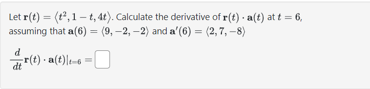 .
Let r(t) = (t², 1 t, 4t). Calculate the derivative of r(t) · a(t) at t = 6,
assuming that a(6) = (9, −2, −2) and aʼ(6) = (2, 7, −8)
d
dt
_r(t) · a(t)|t=6 ·
· = [
-0