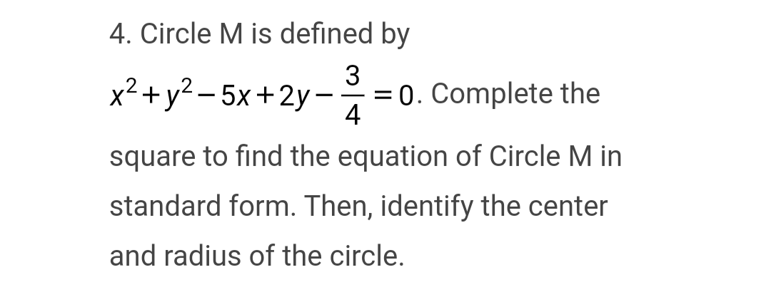 4. Circle M is defined by
3
x² + y²-5x+2y-
——
4
= 0. Complete the
square to find the equation of Circle M in
standard form. Then, identify the center
and radius of the circle.