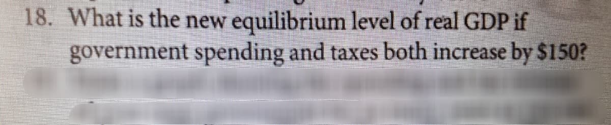 18. What is the new equilibrium level of real GDP if
government spending and taxes both increase by $150?