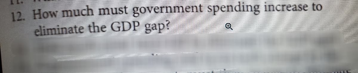 12. How much must government spending increase to
eliminate the GDP gap?
Q