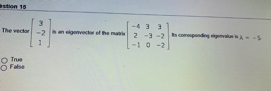 estion 15
3.
-4 3
3.
The vector
-2
is an eigenvector of the matrix
Its corresponding eigenvalue is A = -5.
2 -3 -2
1
-1 0-2
O True
False
