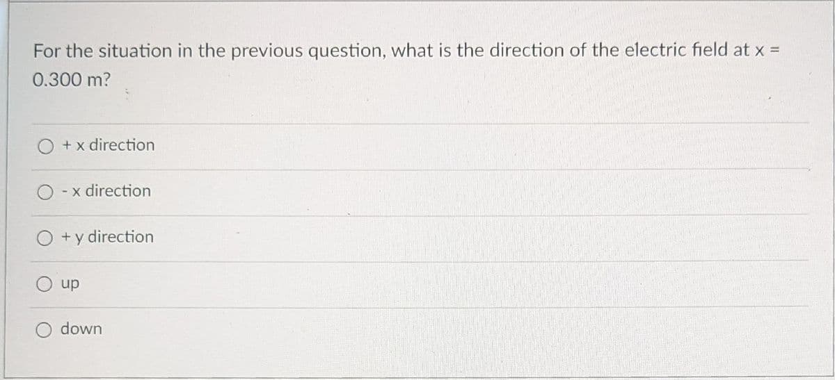 For the situation in the previous question, what is the direction of the electric field at x =
0.300 m?
O +x direction
O -x direction
O +y direction
dn O
O down
