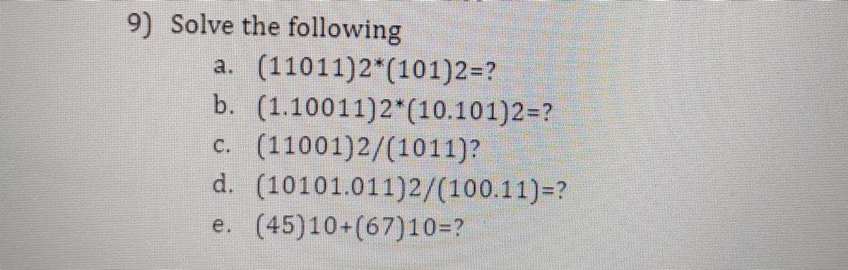 9) Solve the following
(11011)2*(101)2%=D?
b. (1.10011)2*(10.101)2%=D?
c. (11001)2/(1011)?
d. (10101.011)2/(100.11)=?
a.
e. (45)10+(67)10=?
