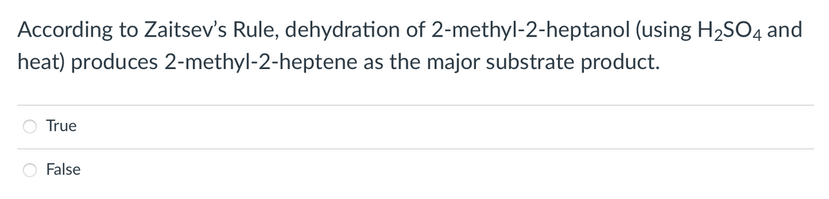 According to Zaitsev's Rule, dehydration of 2-methyl-2-heptanol (using H2SO4 and
heat) produces 2-methyl-2-heptene as the major substrate product.
True
False
