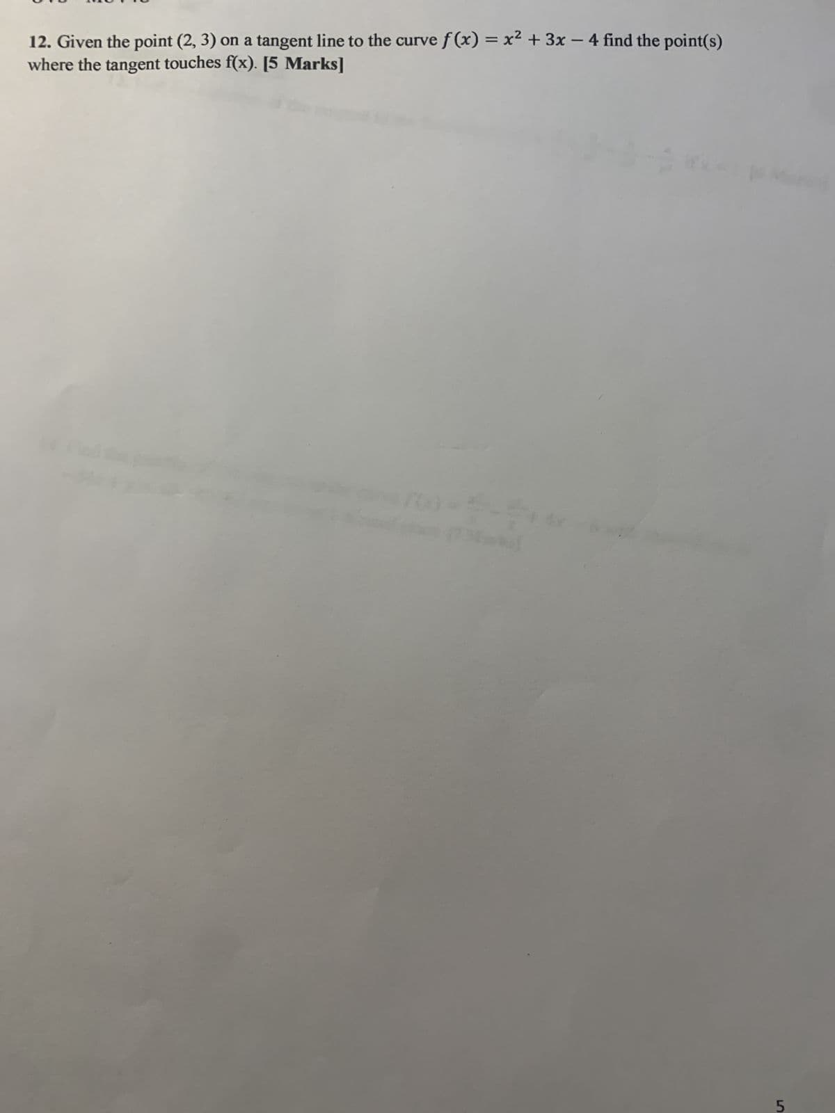 12. Given the point (2, 3) on a tangent line to the curve f(x) = x² + 3x - 4 find the point(s)
where the tangent touches f(x). [5 Marks]
5