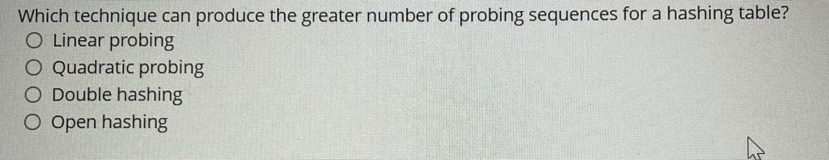 Which technique can produce the greater number of probing sequences for a hashing table?
O Linear probing
Quadratic probing
Double hashing
O Open hashing
4