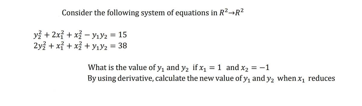 Consider the following system of equations in R2→R?
y + 2x + x – yıy2 = 15
2y + xỉ + x + yıY2 = 38
What is the value of y, and y2 if x1
= 1 and x2 :
= -1
By using derivative, calculate the new value of y, and y2 when x1 reduces
