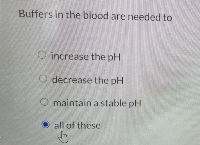 Buffers in the blood are needed to
increase the pH
O decrease the pH
O maintain a stable pH
all of these
J