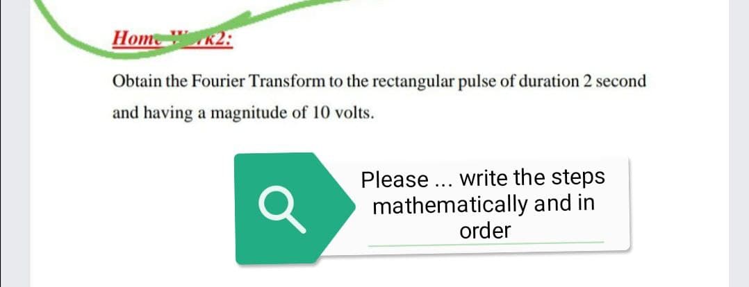 Home R2:
Obtain the Fourier Transform to the rectangular pulse of duration 2 second
and having a magnitude of 10 volts.
Please ... write the steps
mathematically and in
order
