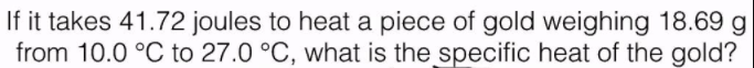 If it takes 41.72 joules to heat a piece of gold weighing 18.69 g
from 10.0 °C to 27.0 °C, what is the specific heat of the gold?
