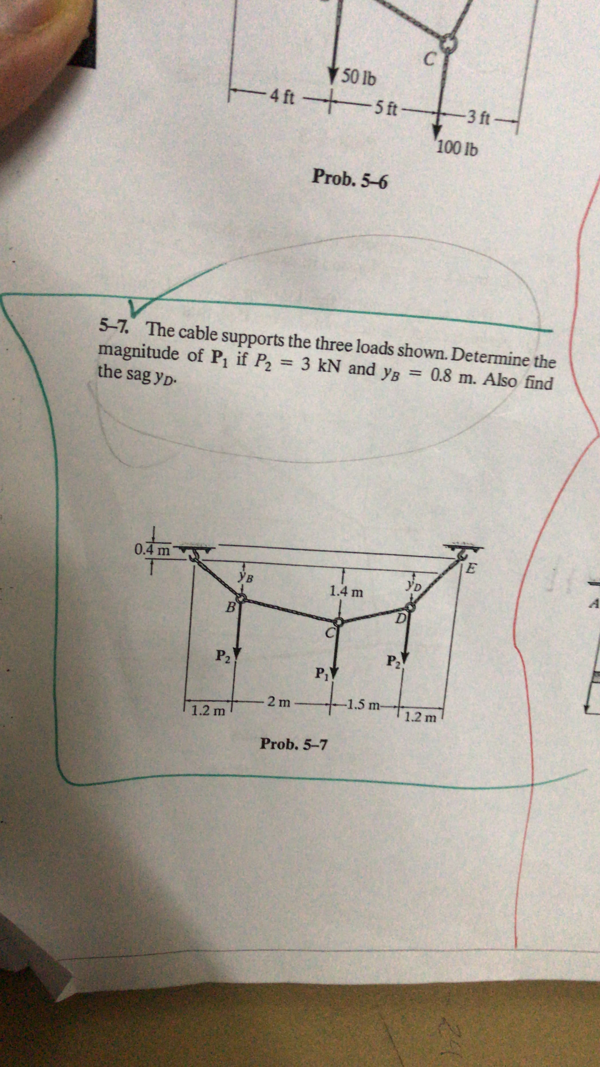 50 lb
-4 ft 5 ft
3 ft-
100 lb
Prob. 5-6
5-7. The cable supports the three loads shown. Determine the
magnitude of P, if P2 3 kN and ys
the sag yp-
= 0.8 m. Also find
%3D
0.4 m
YD
Ув
1.4 m
P2
P2
-1.5 m-
-2 m
1.2 m
1.2 m
Prob. 5-7
